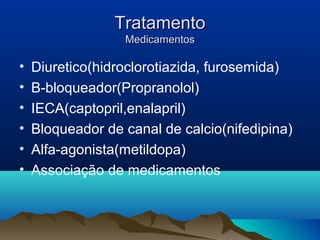 Tratamento
                  Medicamentos

•   Diuretico(hidroclorotiazida, furosemida)
•   B-bloqueador(Propranolol)
•   IECA(captopril,enalapril)
•   Bloqueador de canal de calcio(nifedipina)
•   Alfa-agonista(metildopa)
•   Associação de medicamentos
 