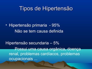 Tipos de Hipertensão

• Hipertensão primaria - 95%
     Não se tem causa definida

Hipertensão secundaria – 5%
     Possui uma causa orgânica, doença
  renal, problemas cardíacos, problemas
  ocupacionais ...
 