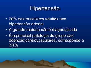 Hipertensão
• 20% dos brasileiros adultos tem
  hipertensão arterial
• A grande maioria não é diagnosticada
• É a principal patologia do grupo das
  doenças cardiovasculares, corresponde a
  3.1%
 