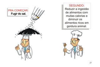 SEGUNDO:
Reduzir a ingestão
de alimentos com
muitas calorias e
diminuir os
alimentos ricos em
gordura animal.
PRA COMEÇAR:
Fugir do sal.Fugir do sal.
27
 