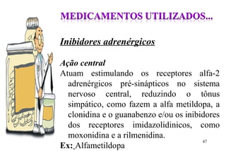 Inibidores adrenérgicos
Ação central
Atuam estimulando os receptores alfa-2
adrenérgicos pré-sinápticos no sistema
nervoso central, reduzindo o tônus
simpático, como fazem a alfa metildopa, a
clonidina e o guanabenzo e/ou os inibidores
dos receptores imidazolidinicos, como
moxonidina e a rilmenidina.
Ex: Alfametildopa
47
 