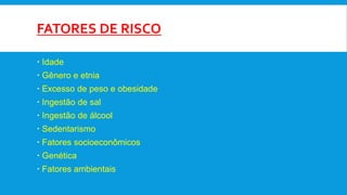 FATORES DE RISCO
 Idade
 Gênero e etnia
 Excesso de peso e obesidade
 Ingestão de sal
 Ingestão de álcool
 Sedentarismo
 Fatores socioeconômicos
 Genética
 Fatores ambientais
 