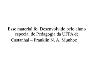 Esse material foi Desenvolvido pelo aluno especial de Pedagogia da UFPA de Castanhal – Franklin N. A. Munhoz   