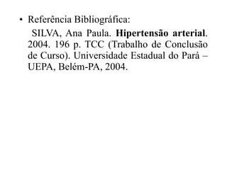 Referência Bibliográfica:  SILVA, Ana Paula.  Hipertensão arterial . 2004. 196 p. TCC (Trabalho de Conclusão de Curso). Universidade Estadual do Pará – UEPA, Belém-PA, 2004.  