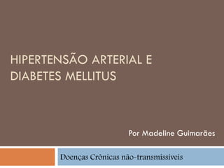 HIPERTENSÃO ARTERIAL E
DIABETES MELLITUS



                          Por Madeline Guimarães

       Doenças Crônicas não-transmissíveis
 