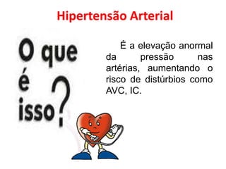 Hipertensão Arterial

            É a elevação anormal
        da       pressão      nas
        artérias, aumentando o
        risco de distúrbios como
        AVC, IC.
 