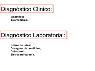 Diagnóstico Clinico:
   Anamnese;
   Exame físico.




Diagnóstico Laboratorial:
   Exame de urina;
   Dosagens de creatinina;
   Colesterol;
   Eletrocardiograma.
 