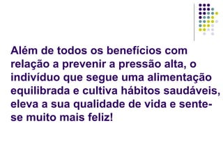 Além de todos os benefícios com relação a prevenir a pressão alta, o indivíduo que segue uma alimentação equilibrada e cultiva hábitos saudáveis, eleva a sua qualidade de vida e sente-se muito mais feliz! 