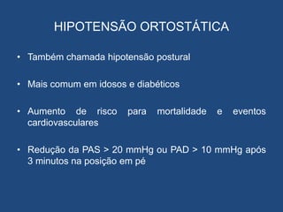 HIPOTENSÃO ORTOSTÁTICA
• Também chamada hipotensão postural
• Mais comum em idosos e diabéticos
• Aumento de risco para mortalidade e eventos
cardiovasculares
• Redução da PAS > 20 mmHg ou PAD > 10 mmHg após
3 minutos na posição em pé
 