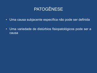 PATOGÊNESE
• Uma causa subjacente específica não pode ser definida
• Uma variedade de distúrbios fisiopatológicos pode ser a
causa
 