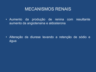 MECANISMOS RENAIS
• Aumento da produção de renina com resultante
aumento da angiotensina e aldosterona
• Alteração da diurese levando a retenção de sódio e
água
 