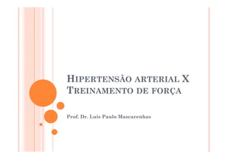 HIPERTENSÃO ARTERIAL X
TREINAMENTO DE FORÇA

Prof. D Luis P l Mascarenhas
P f Dr. L i Paulo M      h
 