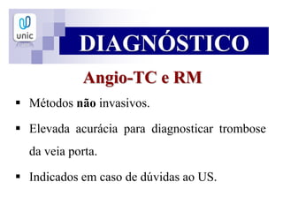 Angio-TC e RM
 Métodos não invasivos.
 Elevada acurácia para diagnosticar trombose
da veia porta.
 Indicados em caso de dúvidas ao US.
DIAGNÓSTICO
 