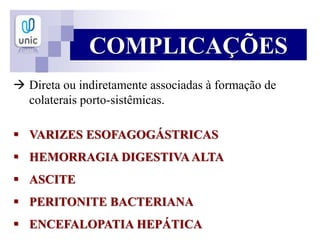 COMPLICAÇÕES
 Direta ou indiretamente associadas à formação de
colaterais porto-sistêmicas.
 VARIZES ESOFAGOGÁSTRICAS
 HEMORRAGIA DIGESTIVAALTA
 ASCITE
 PERITONITE BACTERIANA
 ENCEFALOPATIA HEPÁTICA
 