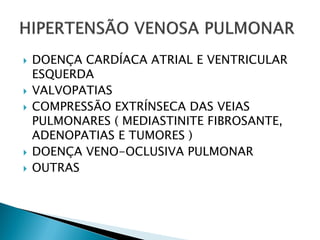    DOENÇA CARDÍACA ATRIAL E VENTRICULAR
    ESQUERDA
   VALVOPATIAS
   COMPRESSÃO EXTRÍNSECA DAS VEIAS
    PULMONARES ( MEDIASTINITE FIBROSANTE,
    ADENOPATIAS E TUMORES )
   DOENÇA VENO-OCLUSIVA PULMONAR
   OUTRAS
 