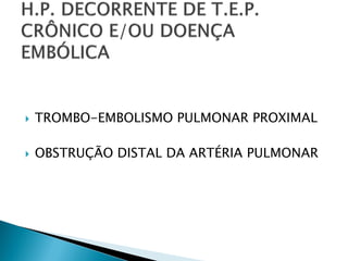    TROMBO-EMBOLISMO PULMONAR PROXIMAL

   OBSTRUÇÃO DISTAL DA ARTÉRIA PULMONAR
 
