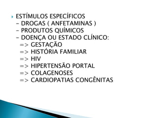    ESTÍMULOS ESPECÍFICOS
    - DROGAS ( ANFETAMINAS )
    - PRODUTOS QUÍMICOS
    - DOENÇA OU ESTADO CLÍNICO:
     => GESTAÇÃO
     => HISTÓRIA FAMILIAR
     => HIV
     => HIPERTENSÃO PORTAL
     => COLAGENOSES
     => CARDIOPATIAS CONGÊNITAS
 