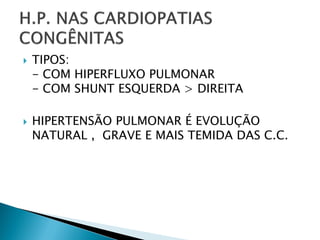    TIPOS:
    - COM HIPERFLUXO PULMONAR
    - COM SHUNT ESQUERDA > DIREITA

   HIPERTENSÃO PULMONAR É EVOLUÇÃO
    NATURAL , GRAVE E MAIS TEMIDA DAS C.C.
 