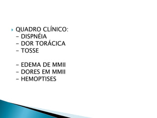    QUADRO CLÍNICO:
    - DISPNÉIA
    - DOR TORÁCICA
    - TOSSE

    - EDEMA DE MMII
    - DORES EM MMII
    - HEMOPTISES
 