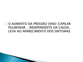    O AUMENTO DA PRESSÃO VENO-CAPILAR
    PULMONAR , INDEPENDENTE DA CAUSA,
    LEVA AO APARECIMENTO DOS SINTOMAS
 