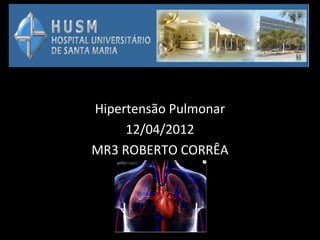 Hipertensão Pulmonar
     12/04/2012
MR3 ROBERTO CORRÊA
 