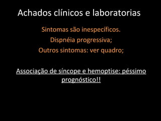 Achados clínicos e laboratorias
        Sintomas são inespecíficos.
           Dispnéia progressiva;
       Outros sintomas: ver quadro;

Associação de síncope e hemoptise: péssimo
               prognóstico!!
 