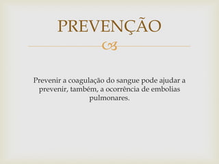 
Prevenir a coagulação do sangue pode ajudar a
prevenir, também, a ocorrência de embolias
pulmonares.
PREVENÇÃO
 