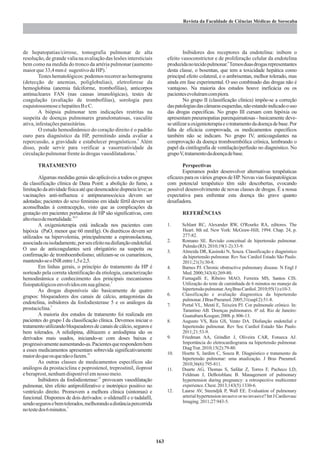 de hepatopatias/cirrose, tomografia pulmonar de alta
resolução, de grande valia na avaliação das lesões intersticiais
bem como na medida do tronco da artéria pulmonar (aumento
7
maiorque33,4mmé sugestivodeHP).
Testeshematológicos:podemosrecorreraohemograma
(detecção de anemias, poliglobulias), eletroforese da
hemoglobina (anemia falciforme, trombofilias), anticorpos
antinucleares FAN (nas causas imunológicas), testes de
coagulação (avaliação de trombofilias), sorologia para
esquistossomoseehepatitesBeC.
A biópsia pulmonar tem indicações restritas na
suspeita de doenças pulmonares granulomatosas, vasculite
ativa,infestaçõesparasitárias.
O estudo hemodinâmico do coração direito é o padrão
ouro para diagnóstico da HP, permitindo ainda avaliar a
9
repercussão, a gravidade e estabelecer prognósticos. Além
disso, pode servir para verificar a vasorreatividade da
3
circulaçãopulmonarfrenteàsdrogasvasodilatadoras.
TRATAMENTO
Algumas medidas gerais são aplicáveis a todos os grupos
da classificação clínica de Dana Point: a abolição do fumo, a
limitaçãodaatividadefísicaatéquedesencadeiedispneialeve;as
vacinações anti-influenza e antipneumocócica devem ser
adotadas; pacientes do sexo feminino em idade fértil devem ser
aconselhadas à contracepção, visto que as complicações da
gestação em pacientes portadoras de HP são significativas, com
10,11
altoriscodemortalidade.
A oxigenioterapia está indicada nos pacientes com
hipóxia (PaO menor que 60 mmHg). Os diuréticos devem ser2
utilizados na hipervolemia, principalmente a espironolactona,
associadaouisoladamente,porseuefeitonadisfunçãoendotelial.
O uso de anticoagulantes será obrigatório na suspeita ou
confirmação de tromboembolismo; utilizam-se os cumarínicos,
mantendo-seoINRentre1,5e2,5.
Em linhas gerais, o princípio do tratamento da HP é
norteado pela correta identificação da etiologia, caracterização
hemodinâmica e conhecimento dos principais mecanismos
3
fisiopatológicosenvolvidosemsuagênese.
As drogas disponíveis são basicamente de quatro
grupos: bloqueadores dos canais de cálcio, antagonistas da
endotelina, inibidores da fosfodiesterase 5 e os análogos da
2
prostaciclina.
A maioria dos estudos de tratamento foi realizada em
pacientes do grupo I da classificação clínica. Devemos iniciar o
tratamentoutilizandobloqueadoresdecanaisdecálcio,segurose
bem tolerados. A nifedipina, diltiazem e amlodipina são os
derivados mais usados, iniciando-se com doses baixas e
progressivamenteaumentando-as.Pacientesquerespondembem
a esses medicamentos apresentam sobrevida significativamente
10
maiordoqueosquenãoofazem.
As outras classes de medicamentos específicos são
análogos da prostaciclina e poprostenol, treprostinil, iloprost
eberaprost,nenhumdisponívelemnosso meio.
12
Inibidores da fosfodiesterase: provocam vasodilatação
pulmonar, têm efeito antiproliferativo e inotrópico positivo no
ventrículo direito. Promovem a melhora clínica (sintomas) e
funcional. Dispomos de dois derivados: o sildenafil e o tadalafil,
sendosegurosebemtolerados,melhorandoadistânciapercorrida
5
notestedos6minutos.
Inibidores dos receptores da endotelina: inibem o
efeito vasoconstrictor e de proliferação celular da endotelina
6
produzidanotecidopulmonar. Temosduasdrogasrepresentantes
desta classe, o bosentan, que tem a toxicidade hepática como
principal efeito colateral, e o ambrisentan, melhor tolerado, mas
ainda em fase experimental. O uso combinado das drogas não é
vantajoso. Na maioria dos estudos houve ineficácia ou os
pacientesevoluíramcompiora.
No grupo II (classificação clínica) impõe-se a correção
daspatologiasdascâmarasesquerdas,nãoestandoindicadoouso
das drogas específicas. No grupo III cursam com hipóxia ou
apresentam pneumopatias parenquimatosas - basicamente deve-
seutilizaraoxigenioterapiaeotratamentodadoençadebase.Por
falta de eficácia comprovada, os medicamentos específicos
também não se indicam. No grupo IV, anticoagulantes na
comprovação da doença tromboembólica crônica, lembrando o
papel da cintilografia de ventilação/perfusão no diagnóstico. No
grupoV,tratamentodadoençadebase.
Perspectivas
Esperamos poder desenvolver alternativas terapêuticas
eficazes para os vários grupos de HP. Novas vias fisiopatológicas
com potencial terapêutico têm sido descobertas, evocando
possível desenvolvimento de novas classes de drogas. É a nossa
expectativa para enfrentar esta doença tão grave quanto
desafiadora.
REFERÊNCIAS
1. Schlant RC, Alexander RW, O'Rourke RA, editores. The
Heart. 8th ed. New York: McGraw-Hill; 1994. Chap. 24, p.
277-82.
2. Romano SE. Revisão conceitual de hipertensão pulmonar.
Pulmão(RJ).2010;19(1-2):33-9.
3. Almeida DR, Kasinski N, Souza. Classificação e diagnóstico
da hipertensão pulmonar. Rev Soc Cardiol Estado São Paulo.
2011;21(3):30-8.
4. Barnes PJ. Chronic obstructive pulmonary disease. N Engl J
Med.2000;343(4):269-80.
5. Fumagalli E, Ribeiro MAO, Ferreira MS, Santos CIS.
Utilização do teste de caminhada de 6 minutos no manejo da
hipertensãopulmonar.ArqBrasCardiol.2010;95(1):e10-3.
6. Classificação e avaliação diagnostica da hipertensão
pulmonar.JBrasPneumol.2005;31(supl2):51-8.
7. Portal VL, Menti E, Teixeira PJ. Cor pulmonale crônico. In:
Tarantino AB. Doenças pulmonares. 6ª ed. Rio de Janeiro:
GuanabaraKoogan;2008.p.806-13.
8. Augusto VS, Reis GS, Vento DA. Disfunção endotelial e
hipertensão pulmonar. Rev Soc Cardiol Estado São Paulo.
2011;21:53-9.
9. Friedman AA, Grindler J, Oliveira CAR, Fonseca AJ.
Importância do eletrocardiograma na hipertensão pulmonar.
DiagTrat.2010;15(2):79-80.
10. Hoette S, Jardim C, Souza R. Diagnóstico e tratamento da
hipertensão pulmonar: uma atualização. J Bras Pneumol.
2010;36(6):795-811.
11. Duarte AG, Thomas S, Safdar Z, Torres F, Pacheco LD,
Feldman J, DeBoisblanc B. Management of pulmonary
hypertension during pregnancy: a retrospective multicenter
experience.Chest.2013;143(5):1330-6.
12. Laarse AV, Steendjik P, Wall EE. Evaluation of pulmonary
arterialhypertensioninvasiveornoinvasive?IntJCardiovasc
Imaging.2011;27:943-5.
 