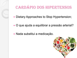 Cardápio dos Hipertensos
 Dietary Approaches to Stop Hypertension;
 O que ajuda a equilibrar a pressão arterial?
 Nada substitui a medicação.
 