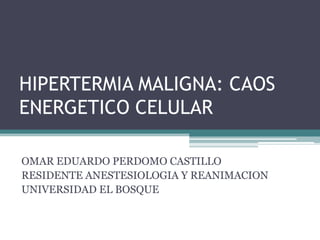HIPERTERMIA MALIGNA: CAOS
ENERGETICO CELULAR

OMAR EDUARDO PERDOMO CASTILLO
RESIDENTE ANESTESIOLOGIA Y REANIMACION
UNIVERSIDAD EL BOSQUE
 