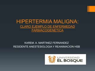 HIPERTERMIA MALIGNA:
    CLARO EJEMPLO DE ENFERMEDAD
          FARMACOGENETICA


       KAREM. A. MARTINEZ FERNANDEZ
RESIDENTE ANESTESIOLOGIA Y REANIMACION HSB
 