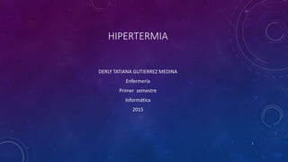 HIPERTERMIA
DERLY TATIANA GUTIERREZ MEDINA
Enfermería
Primer semestre
Informática
2015
1
 