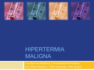 HIPERTERMIA
MALIGNA
Facultad de Medicina. Universidad de Panamá.
Ana Elena Navarro. 10mo semestre. Plan Nuevo.
 