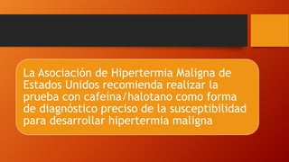 La Asociación de Hipertermia Maligna de
Estados Unidos recomienda realizar la
prueba con cafeína/halotano como forma
de diagnóstico preciso de la susceptibilidad
para desarrollar hipertermia maligna
 