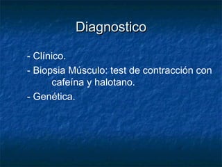 DiagnosticoDiagnostico
- Clínico.
- Biopsia Músculo: test de contracción con
cafeína y halotano.
- Genética.
 