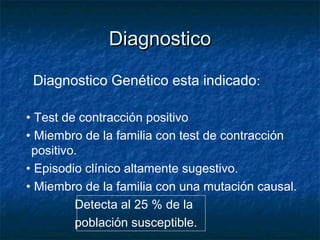 DiagnosticoDiagnostico
Diagnostico Genético esta indicado:
• Test de contracción positivo
• Miembro de la familia con test de contracción
positivo.
• Episodio clínico altamente sugestivo.
• Miembro de la familia con una mutación causal.
Detecta al 25 % de la
población susceptible.
 