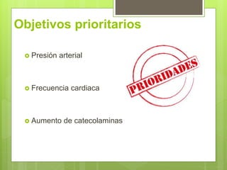Objetivos prioritarios
 Presión arterial
 Frecuencia cardiaca
 Aumento de catecolaminas
 