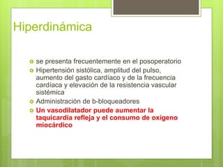 Hiperdinámica
 se presenta frecuentemente en el posoperatorio
 Hipertensión sistólica, amplitud del pulso,
aumento del gasto cardíaco y de la frecuencia
cardíaca y elevación de la resistencia vascular
sistémica
 Administración de b-bloqueadores
 Un vasodilatador puede aumentar la
taquicardia refleja y el consumo de oxígeno
miocárdico
 