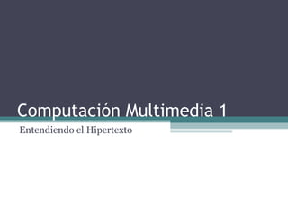 Computación Multimedia 1 Entendiendo el Hipertexto 