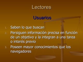 Lectores   Usuarios Saben lo que buscan Persiguen información precisa en función de un objetivo y la integran a una tarea o interés previo Poseen mayor conocimientos que los navegadores 