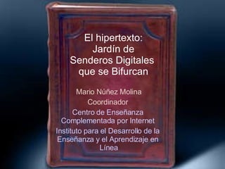El hipertexto: Jardín de Senderos Digitales  que se Bifurcan Mario Núñez Molina Coordinador  Centro de  Enseñanza   Complementada   por  Internet  Instituto   para  el  Desarrollo  de la  Enseñanza  y el  Aprendizaje  en  Línea 