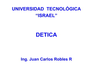 UNIVERSIDAD TECNOLÓGICA
        “ISRAEL”



         DETICA



  Ing. Juan Carlos Robles R
 