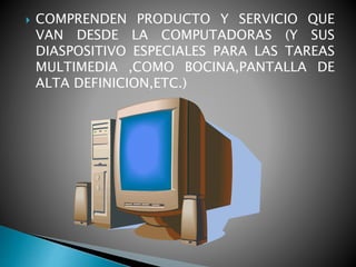  COMPRENDEN PRODUCTO Y SERVICIO QUE
VAN DESDE LA COMPUTADORAS (Y SUS
DIASPOSITIVO ESPECIALES PARA LAS TAREAS
MULTIMEDIA ,COMO BOCINA,PANTALLA DE
ALTA DEFINICION,ETC.)
 