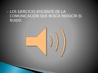  LOS EJERCICIO EFICIENTE DE LA
COMUNICACIÓN QUE BUSCA REDUCIR EL
RUIDO
 
