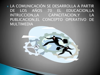  LA COMUNICACIÓN SE DESARROLLA A PARTIR
DE LOS AÑOS 70 EL EDUCACION,LA
INTRUCCION,LA CAPACITACION,Y LA
PUBLICACION,EL CONCEPTO OPERATIVO DE
MULTIMEDIA
 