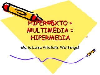 HIPERTEXTO + MULTIMEDIA = HIPERMEDIA María Luisa Villafañe Wettengel 