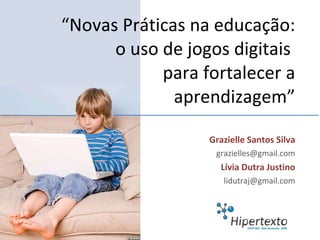 Grazielle Santos Silva [email_address] Lívia Dutra Justino [email_address] “ Novas Práticas na educação: o uso de jogos digitais  para fortalecer a aprendizagem” 