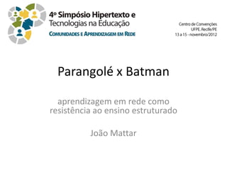 Parangolé x Batman

  aprendizagem em rede como
resistência ao ensino estruturado

          João Mattar
 