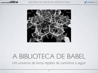 HISTÓRIA DOS SISTEMAS HIPERTEXTUAIS




A BIBLIOTECA DE BABEL
Um universo de livros repleto de caminhos a seguir

                          19
 