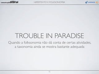 HIPERTEXTO E FOLKSONOMIA




    TROUBLE IN PARADISE
Quando a folksonomia não dá conta de certas atividades,
   a taxonomia ainda se mostra bastante adequada




                            72
 